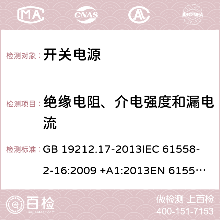 绝缘电阻、介电强度和漏电流 开关型电源装置和开关型电源装置用变压器的特殊要求和试验 GB 19212.17-2013
IEC 61558-2-16:2009 +A1:2013
EN 61558-2-16:2009 +A1:2013
AS/NZS 61558.2.16:2010+A1:2010+A2:2012+A3:2014
J61558-2-16(H26) 18