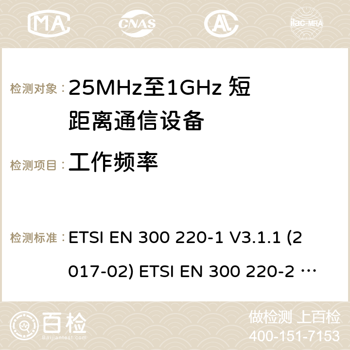 工作频率 短距离设备；25MHz至1GHz短距离无线电设备 ETSI EN 300 220-1 V3.1.1 (2017-02) ETSI EN 300 220-2 V3.2.1 (2018-06) ETSI EN 300 220-2 V3.1.1 (2017-02) ETSI EN 300 220-3-1 V2.1.1 (2016-12) ETSI EN 300 220-3-2 V1.1.1 (2017-02) ETSI EN 300 220-4 V1.1.1 (2017-02) 5.1