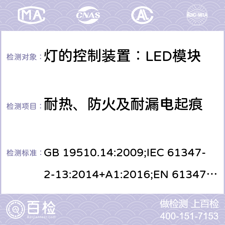 耐热、防火及耐漏电起痕 灯控装置.第14部分,LED模块用直流或交流电子控制装置的特殊要求 GB 19510.14:2009;IEC 61347-2-13:2014+A1:2016;EN 61347-2-13:2014+A1:2017;BS EN 61347-2-13: 2014+A1: 2017 AS IEC 61347.2.13: 2018IS15885(Part2/Sec13): 2012 MS IEC 61347-2-13:2012 SANS 61347-2-13:2015 20.1/20.3