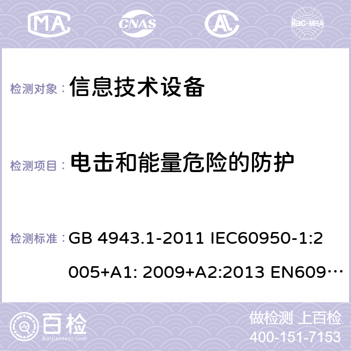 电击和能量危险的防护 信息技术设备-安全-第1部分：通用要求 GB 4943.1-2011 IEC60950-1:2005+A1: 2009+A2:2013 EN60950-1:2006+A11:2009+A1:2010+A12:2011+A2:2013 AS/NZS 60950.1:2015 UL 60950:2014 2.1