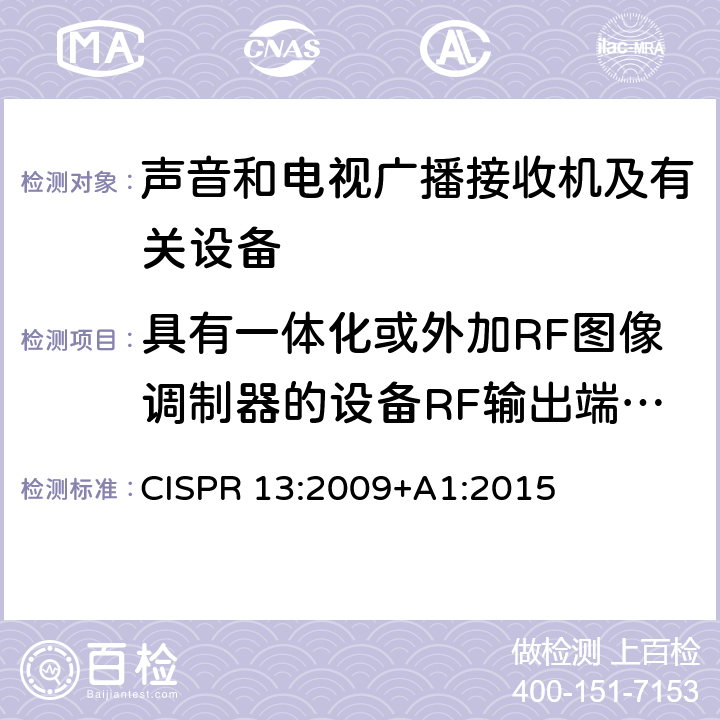 具有一体化或外加RF图像调制器的设备RF输出端有用信号和骚扰信号电压 声音和电视广播接收机及有关设备无线电骚扰特性限值和测量方法 CISPR 13:2009+A1:2015 4.4