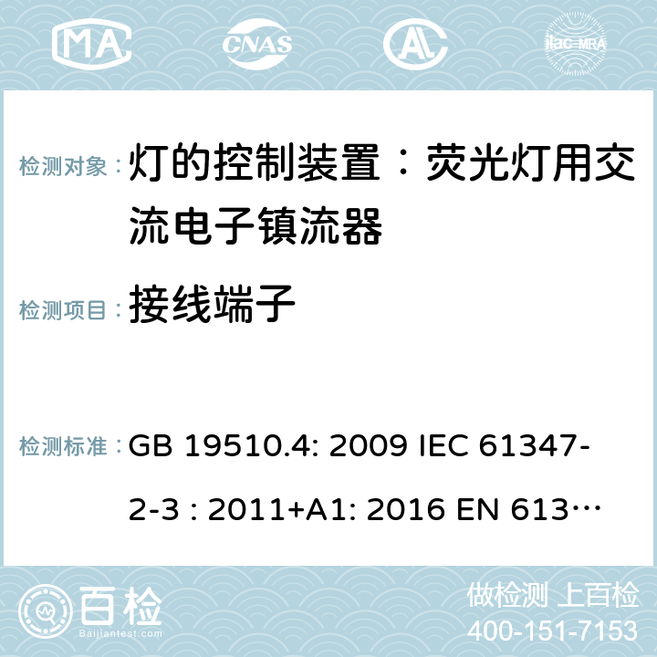 接线端子 灯具控制装置.第4部分:荧光灯用交流电子镇流器的特殊要求 GB 19510.4: 2009 IEC 61347-2-3 : 2011+A1: 2016 EN 61347-2-3 : 2011+A1:2017 BS EN 61347-2-3 : 2011+A1: 2017 AS/NZS 61347.2.3:2016 MS IEC 61347-2-3:2014 SANS 61347-2-3:2017 9