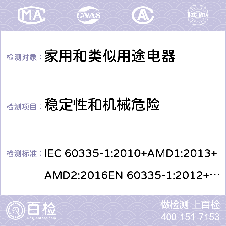 稳定性和机械危险 家用和类似用途电器的安全　第1部分：通用要求 IEC 60335-1:2010+AMD1:2013+AMD2:2016
EN 60335-1:2012+A11:2014+A13:2017
AS/NZS 60335.1:2011+Amdt 1:2012+Amdt 2:2014+Amdt 3:2015+Amdt 4:2017 20