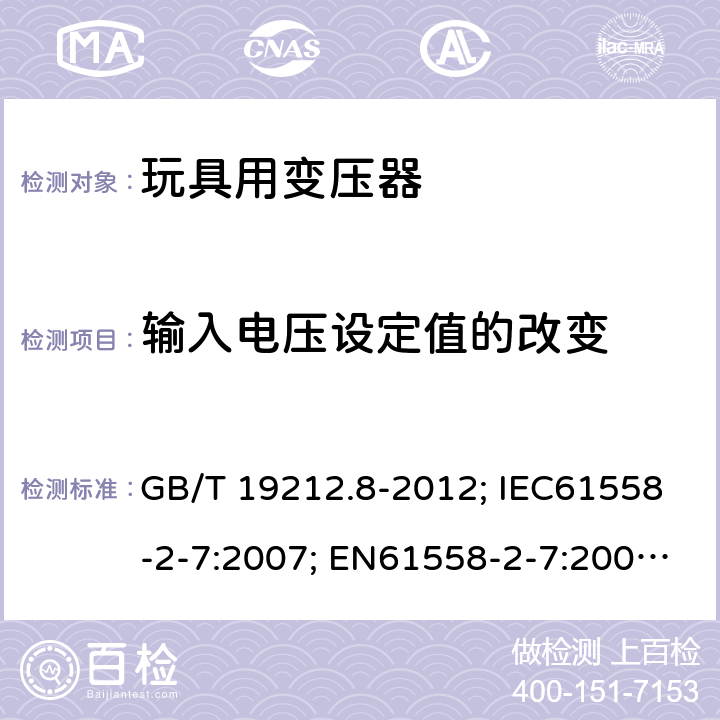 输入电压设定值的改变 电力变压器、电源、电抗器和类似产品的安全第8部分：玩具用变压器和电源的特殊要求和试验 GB/T 19212.8-2012; IEC61558-2-7:2007; EN61558-2-7:2007; AS/NZS61558.2.7-2008 10