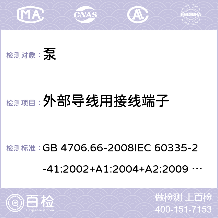 外部导线用接线端子 泵的特殊要求 GB 4706.66-2008
IEC 60335-2-41:2002+A1:2004+A2:2009 
IEC 60335-2-41:2012 
EN 60335-2-41:2003+A1:2004+A2:2010
AS/NZS 60335.2.41: 2013 
AS/NZS 60335.2.41: 2013/ Amdt 1:2018 26