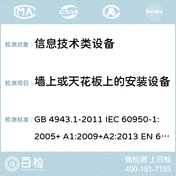 墙上或天花板上的安装设备 信息技术设备的安全 第 1 部分:通用要求 GB 4943.1-2011 IEC 60950-1:2005+ A1:2009+A2:2013 EN 60950-1:2006+ A11:2009+A1:2010+A12:2011+A2:2013 UL/cUL60950-1:2014; AS/NZS60950.1:2015 4.2.10