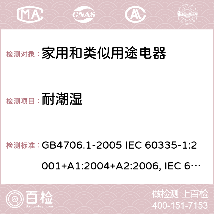 耐潮湿 家用和类似用途电器的安全通用要求 GB4706.1-2005 IEC 60335-1:2001+A1:2004+A2:2006, IEC 60335-1:2010+A1:2013+A2:2016, EN 60335-1:2012+A11:2014+A12:2017+A13:2017+A1:2019+A2:2019+A14:2019, AS/NZS 60335.1:2011 + A1:2012 + A2:2014 + A3:2015 + A4:2017 + A5:2019 15