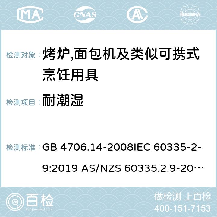 耐潮湿 家用和类似用途电器的安全第2部分:烤炉,面包机及类似可携式烹饪用具的特殊要求 GB 4706.14-2008IEC 60335-2-9:2019 AS/NZS 60335.2.9-2014+AMD 1:2015+AMD 3:2017 EN 60335-2-9:2003 +A1:2004+A2:2006+A12:2007+A13:2010 15