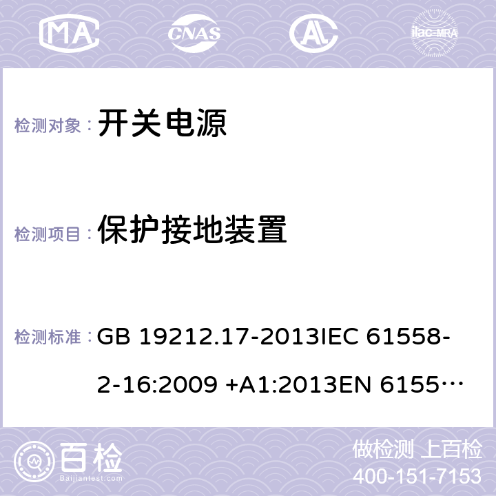 保护接地装置 开关型电源装置和开关型电源装置用变压器的特殊要求和试验 GB 19212.17-2013
IEC 61558-2-16:2009 +A1:2013
EN 61558-2-16:2009 +A1:2013
AS/NZS 61558.2.16:2010+A1:2010+A2:2012+A3:2014
J61558-2-16(H26) 24