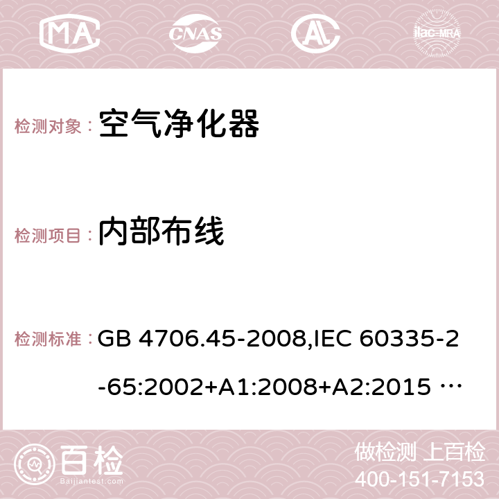 內部布線 家用和類似用途電器的安全 ：空氣凈化器的特殊要求 GB 4706.45-2008,IEC 60335-2-65:2002+A1:2008+A2:2015 
EN 60335-2-65:2003 +A1:2008+A11:2012+A2:2014 AS/NZS 60335.2.65:2006+A1:2009 AS/NZS 60335.2.65:2015 23