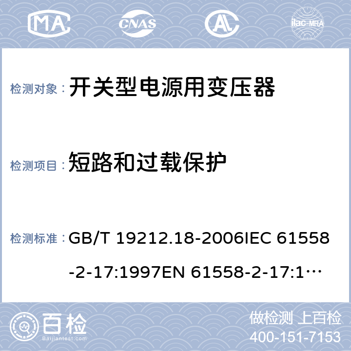 短路和过载保护 电力变压器，电源装置和类似产品的安全 第18 部分：开关型电源用变压器的特殊要求 GB/T 19212.18-2006IEC 61558-2-17:1997
EN 61558-2-17:1997
AS/NZS 61558.2.17:2001 15