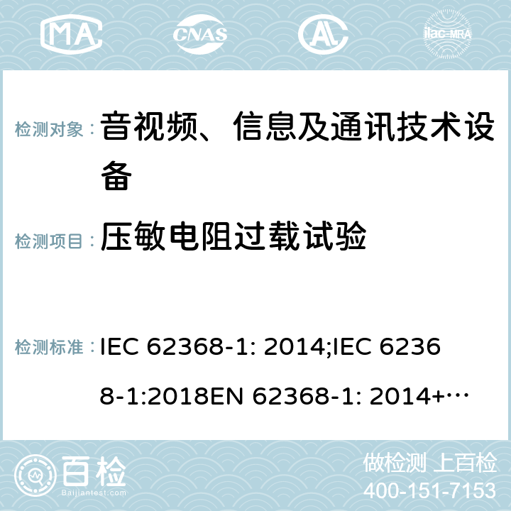 压敏电阻过载试验 音频、视频、信息及通信技术设备 第1部分：安全要求 IEC 62368-1: 2014;
IEC 62368-1:2018
EN 62368-1: 2014+A11:2017; 
UL 62368-1 Second Edition, 2014.
UL62368-1:2017 third Edition
AS/NZS 62368-1:2018
CSA C22.2 No. 62368-1:19 附录G.8.3.2