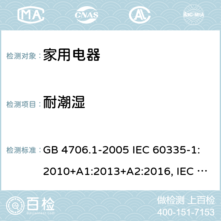 耐潮湿 家用和类似用途电器的安全 第1部分:通用要求 GB 4706.1-2005 IEC 60335-1:2010+A1:2013+A2:2016, IEC 60335-1: 2020 EN 60335-1: 2012+A11:2014+A13:2017+A14:2019+A1:2019+A2:2019, BS EN 60335-1: 2012+A11:2014+A13:2017+A14:2019+A1:2019+A2:2019 15