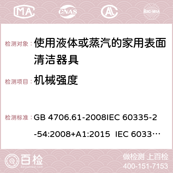 機(jī)械強(qiáng)度 使用液體或蒸汽的家用表面清潔器具的特殊要求 GB 4706.61-2008
IEC 60335-2-54:2008+A1:2015 IEC 60335-2-54:2008+A1:2015+A2:2019
EN 60335-2-54:2008+A11:2012+A1:2015
AS/NZS 60335.2.54:2010+A1:2010 
AS/NZS 60335.2.54:2010/Amdt 2:2016 21