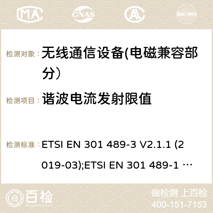 谐波电流发射限值 电磁兼容性和无线电频谱事宜（ERM）的;电磁兼容性（EMC）的无线电设备和服务的标准，第1部分：通用技术要求;第3部分：短距离设备（SRD）的具体条件，工作频率为9 kHz和 246 GHz GHz; 第17部分-宽带数字传输系统的无线电设备的特殊条件; 第52部分:通信单元的特定条件 移动和便携式(UE)无线电和辅助设备; 统一标准覆盖基本要求 第3.1条(b)指令2014/53/eu; 第19部分:仅接收移动的特定条件 地球站(ROMES)在1,5千兆赫波段运行 提供在RNSS中运行的数据通信和GNSS接收器 波段(ROGNSS)提供定位、导航和定时数据; 统一标准覆盖基本要求 第3.1条(b)指令2014/53/eu; 第9部分:无线麦克风的特殊条件， 相似的射频(RF)音频链路设备， 无绳的音频和内耳监控设备; 统一标准覆盖基本要求 第3.1条(b)指令2014/53/eu ETSI EN 301 489-3 V2.1.1 (2019-03);ETSI EN 301 489-1 V2.2.3 (2019-11);ETSI EN 301 489-17 V3.2.4 (2020-09);Draft ETSI EN 301 489-52 V1.1.2 (2020-12); ETSI EN 301 489-19 V2.1.1 (2019-04);Draft ETSI EN 301 489-19 V2.2.0 (2020-09); ETSI EN 301 489-9 V2.1.1 (2019-04)