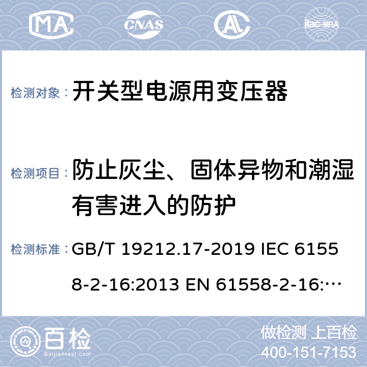 防止灰尘、固体异物和潮湿有害进入的防护 电源电压为1 100V及以下的变压器、电抗器、电源装置和类似产品的安全 第17部分：开关型电源装置和开关型电源装置用变压器的特殊要求和试验 GB/T 19212.17-2019 IEC 61558-2-16:2013 EN 61558-2-16:2009+A1:2013 17