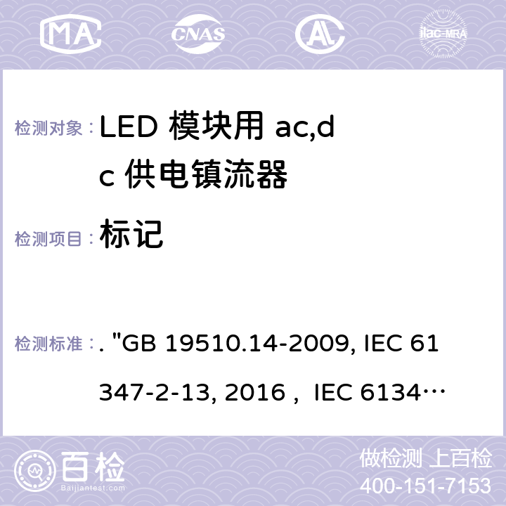 标记 灯的控制装置 第14部分：LED模块用直流或交流电子控制装置的特殊要求. "GB 19510.14-2009, IEC 61347-2-13:2014/AMD1:2016 , IEC 61347-2-13:2014, BS/EN 61347-2-13:2014/A1:2017, BS/EN 61347-2-13:2014, AS/NZS 61347.2.13: 2018, AS/NZS IEC 61347.2.13:2013 JIS C 8147-2-13:2017 " 7