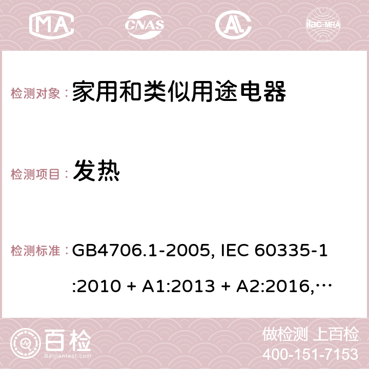 发热 家用和类似用途电器的安全 第一部分:通用要求 GB4706.1-2005, 
IEC 60335-1:2010 + A1:2013 + A2:2016,
IEC 60335-1:2020,
EN 60335-1:2012 + A11:2014 + A13:2017 + A1:2019 + A14:2019 + A2:2019,
AS/NZS 60335.1:2020,
BS EN 60335-1:2012 + A3:2017 + A2:2019 11