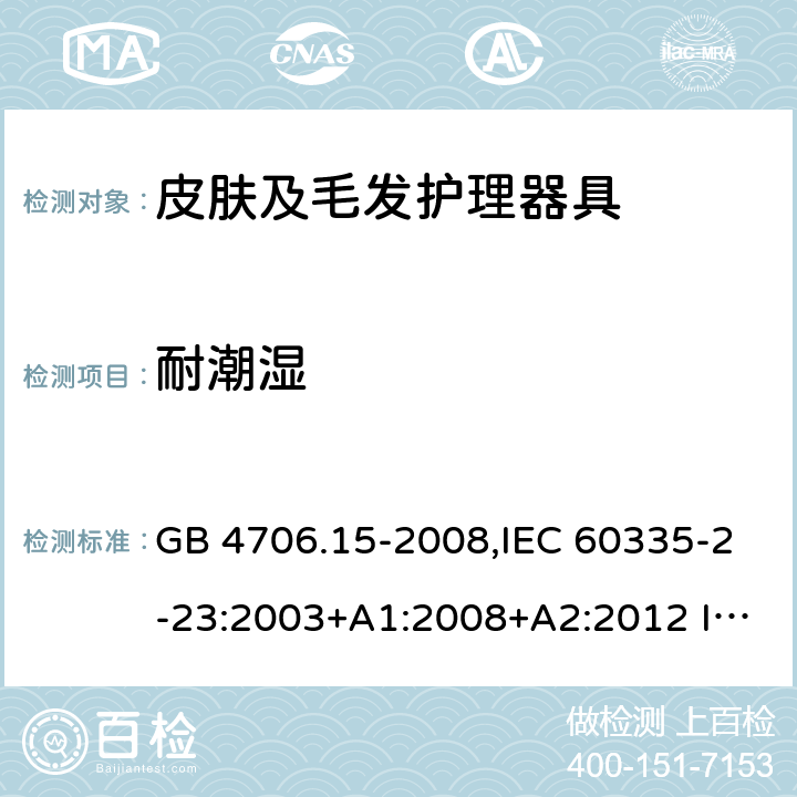 耐潮濕 家用和類似用途電器的安全 皮膚及毛發護理器具的特殊要求 GB 4706.15-2008,IEC 60335-2-23:2003+A1:2008+A2:2012 IEC 60335-2-23:2016
EN 60335-2-23：2003+A1:2008+A11:2010+A2:2015+A12:2016
AS/NZS 60335.2.23:2004+A1:2008 AS/NZS 60335.2.23: 2017 15