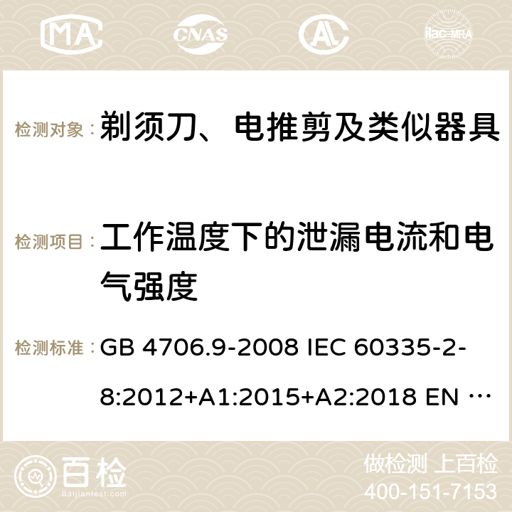 工作温度下的泄漏电流和电气强度 家用和类似用途电器的安全　剃须刀、电推剪及类似器具的特殊要求 GB 4706.9-2008 IEC 60335-2-8:2012+A1:2015+A2:2018 EN 60335-2-8:2015+A1:2016 BS EN 60335-2-8:2015+A1:2016 AS/NZS 60335.2.8:2013+A1:2017+A2:2019 13