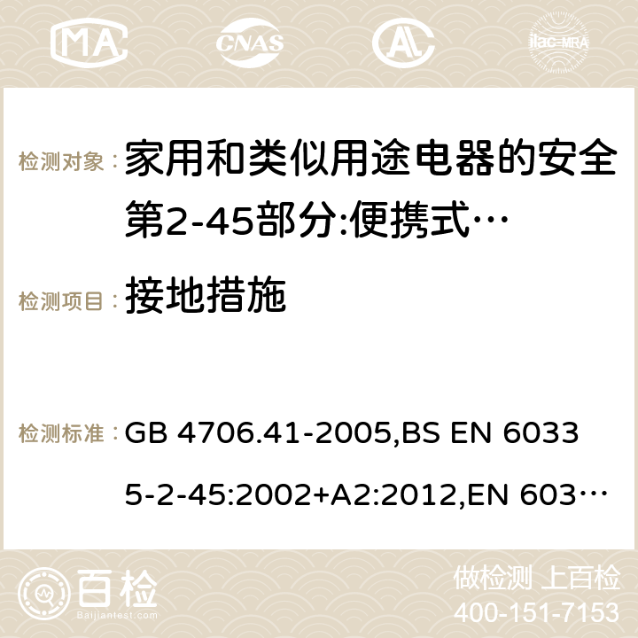 接地措施 家用和类似用途电器的安全 便携式电热工具及其类似器具的特殊要求 GB 4706.41-2005,
BS EN 60335-2-45:2002+A2:2012,EN 60335-2-45:2002/A2:2012,IEC 60335-2-45:2002/AMD2:2011,AS/NZS 60335.2.45-2012 27