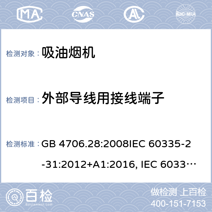 外部导线用接线端子 吸油烟机的特殊要求 GB 4706.28:2008
IEC 60335-2-31:2012+A1:2016, IEC 60335-2-31:2012+AMD 1: 2016+ AMD 2: 2018 
EN 60335-2-31: 2003+A1:2006 +A2:2009 
EN 60335-2-31: 2014
AS/NZS 60335.2.31:2013/Amdt 2:2017 AS/NZS 60335.2.31:2013/Amdt 3:2019 26