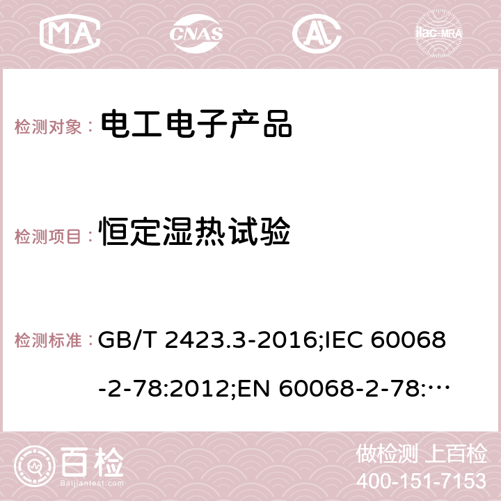 恒定湿热试验 环境试验 第二部分：试验方法 试验Cab：恒定湿热试验 GB/T 2423.3-2016;
IEC 60068-2-78:2012;
EN 60068-2-78:2013;
AS 60068.2.78-2003