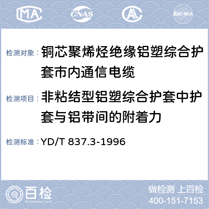 非粘结型铝塑综合护套中护套与铝带间的附着力 铜芯聚烯烃绝缘铝塑综合护套市内通信电缆试验方法 第3部分：机械物理性能试验方法 YD/T 837.3-1996 4.14