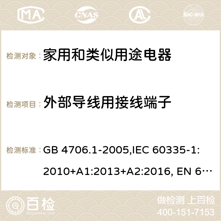 外部导线用接线端子 家用和类似用途电器的安全 第1部分:通用要求 GB 4706.1-2005,IEC 60335-1:2010+A1:2013+A2:2016, EN 60335-1:2012+A11:2014, AS/NZS 60335.1:2011+A1:2012+A2:2014+A3:2015+A4:2017, EN 60335-1:2012+A11:2014+A13:2017+A14:2019+A1:2019+A2:2019,
BS EN 60335-1:2012+A13:2017+A2:2019，EN 60335-1:2002,BSEN 60335-1:2002,IEC60335-1:2001:A1:2004+A2:2006 26