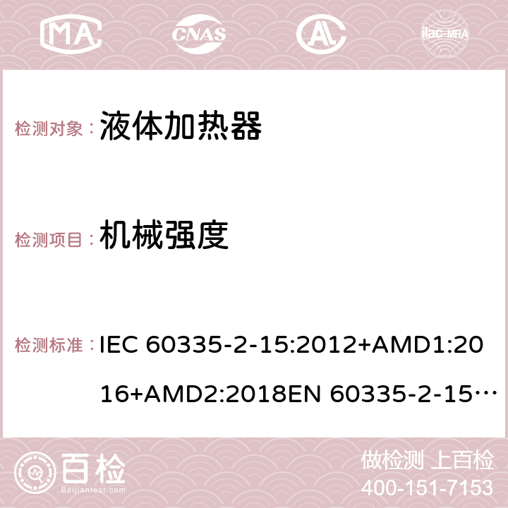 机械强度 家用和类似用途电器的安全　液体加热器的特殊要求 IEC 60335-2-15:2012+AMD1:2016+AMD2:2018
EN 60335-2-15:2016
AS/NZS 60335.2.15:2013+Amd 1:2016+Amd 2:2017+Amd 3:2018 21