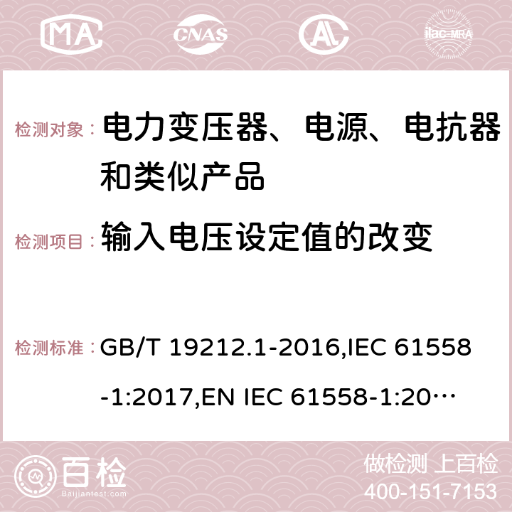 輸入電壓設(shè)定值的改變 電力變壓器、電源、電抗器和類似產(chǎn)品的安全 第1部分：通用要求和試驗 GB/T 19212.1-2016,IEC 61558-1:2017,
EN IEC 61558-1:2019,
AS/NZS 61558.1:2018. 10