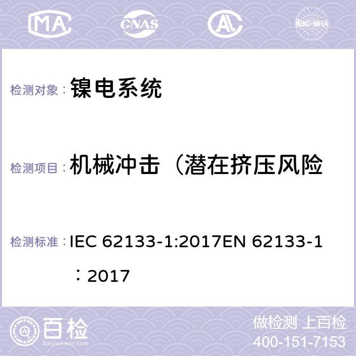 机械冲击（潜在挤压风险 碱性或其它非酸性电解质二次电池和电池组——便携式和便携式装置用密封式二次电池和电池组-第1部分：镍电系统 IEC 62133-1:2017
EN 62133-1：2017 7