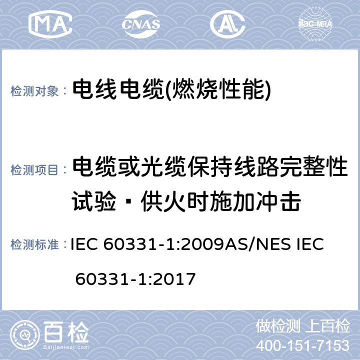 电缆或光缆保持线路完整性试验—供火时施加冲击 在火焰条件下电缆或光缆的线路完整性试验 第1部分:火焰温度不低于830℃并施加冲击—额定电压0.6/1kV及以下电缆，电缆直径超过20mm IEC 60331-1:2009
AS/NES IEC 60331-1:2017