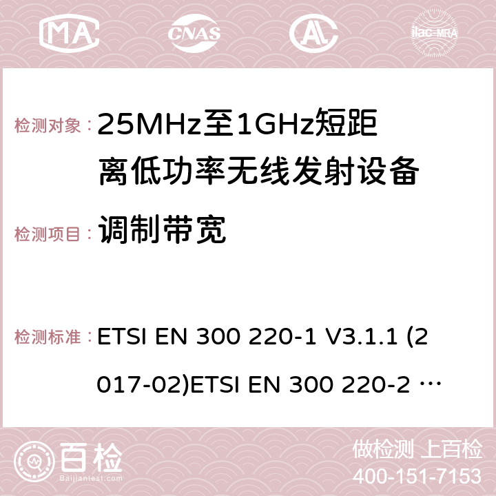 调制带宽 短距离设备；频率范围从25MHz至1000MHz，最大功率小于500mW的无线设备 ETSI EN 300 220-1 V3.1.1 (2017-02)
ETSI EN 300 220-2 V3.2.1 (2018-06)
ETSI EN 300 220-3-1 V2.1.1 (2016-12)
ETSI EN 300 220-3-2 V1.1.1 (2017-02)
ETSI EN 300 220-4 V1.1.1 (2017-02)
AS/NZS 4268:2017 条款 4.2