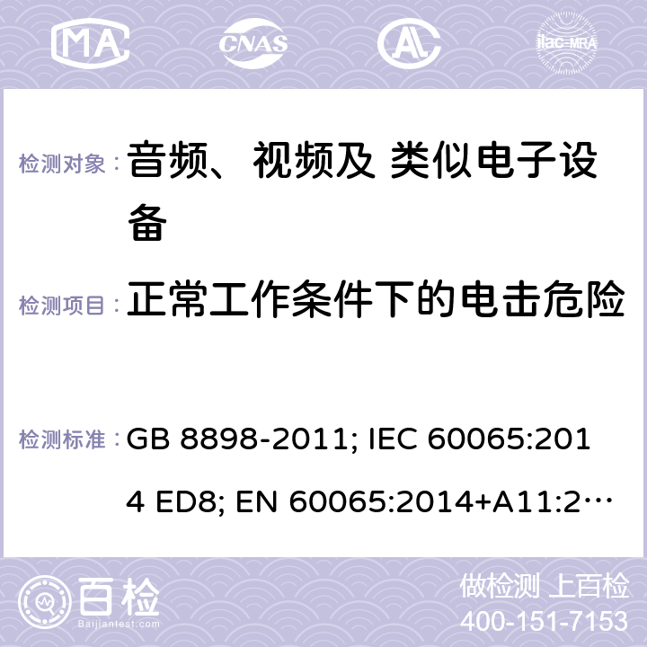 正常工作条件下的电击危险 音频、视频及类似电子设备 安全要求 GB 8898-2011; IEC 60065:2014 ED8; EN 60065:2014+A11:2017; AS/NZS 60065:2012+A1:2015; AS/NZS 60065:2018; UL 60065 Ed.8:2015-09-30; CAN/CSA-C22.2 NO. 60065:16 9