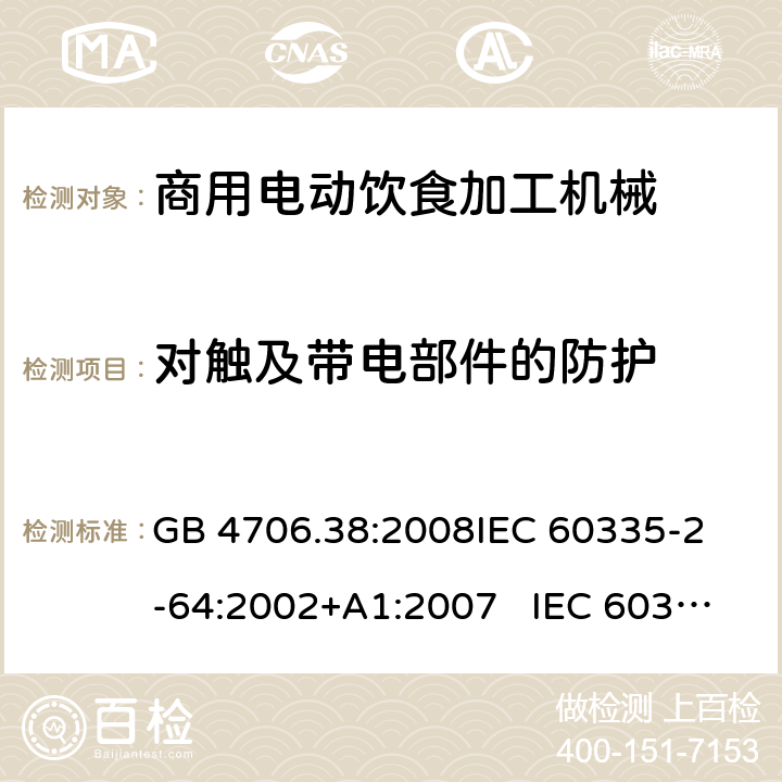 对触及带电部件的防护 商用电动饮食加工机械的特殊要求 GB 4706.38:2008
IEC 60335-2-64:2002+A1:2007 IEC 60335-2-64:2002+A1:2007+A2:2017 
EN 60335-2-64:2000+A1:2002
AS/NZS 60335.2.64:2000+ A1:2009 8