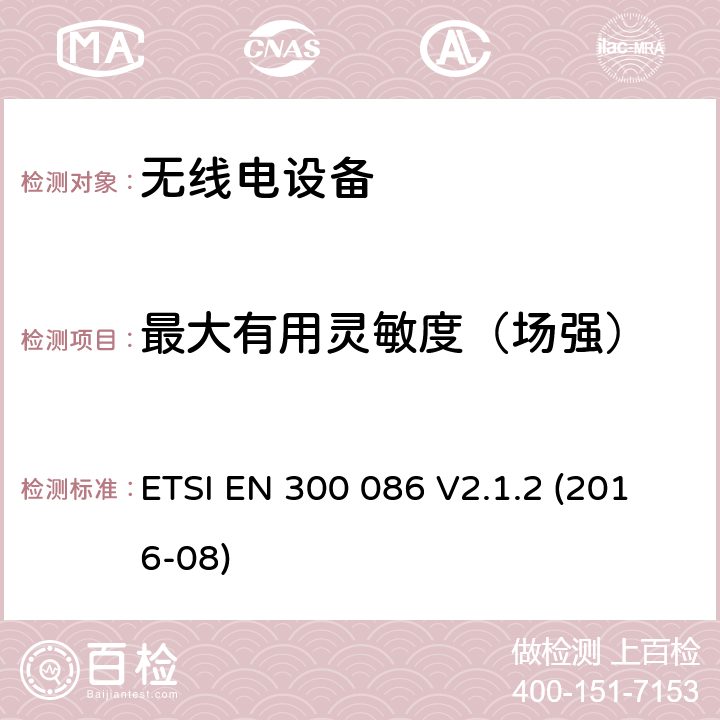 最大有用灵敏度（场强） 陆地移动服务; 带有内部或外部RF连接器的无线电设备，主要用于模拟语音; 涵盖指令2014/53 / EU第3.2条基本要求的协调标准 ETSI EN 300 086 V2.1.2 (2016-08) 8.2.2