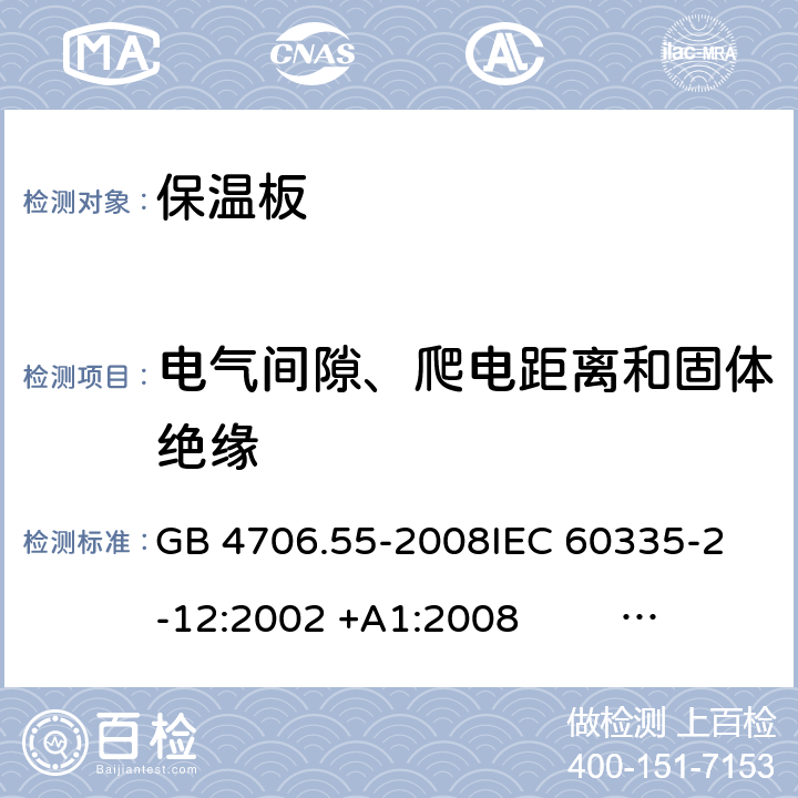 电气间隙、爬电距离和固体绝缘 保温板和类似器具的特殊要求 GB 4706.55-2008
IEC 60335-2-12:2002 +A1:2008 IEC 60335-2-12:2002+A1:2008+A2:2017
EN 60335-2-12:2003 +A1:2008 
EN 60335-2-12:2003+A1:2008+A11:2019+A2:2019
AS/NZS 60335.2.12:2004+A1:2009 AS/NZS 60335.2.12:2018 29