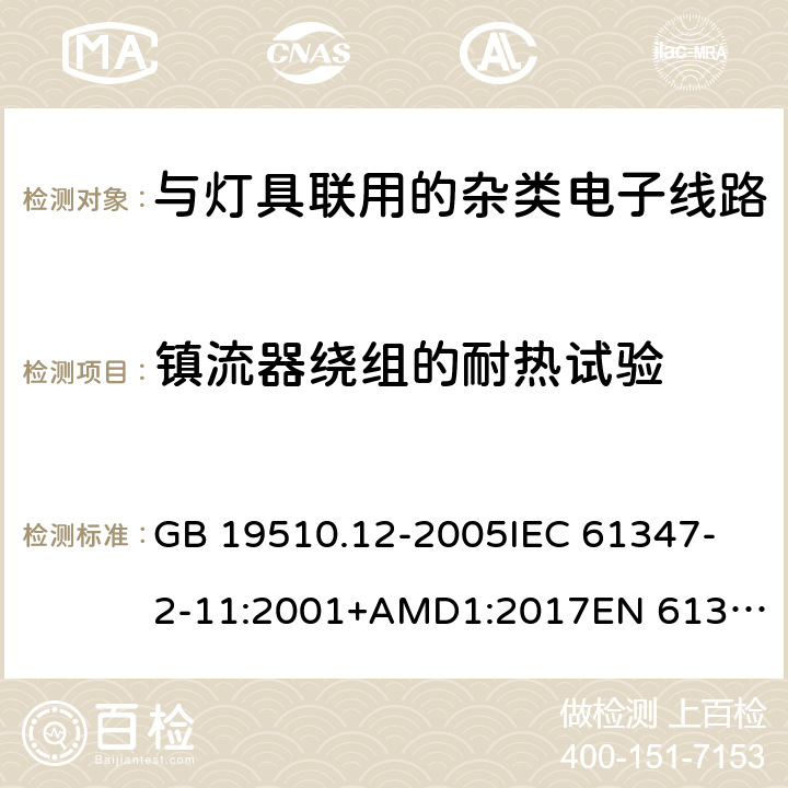 镇流器绕组的耐热试验 灯的控制装置 第12部分:与灯具联用的杂类电子线路的特殊要求 GB 19510.12-2005
IEC 61347-2-11:2001+AMD1:2017
EN 61347-2-11:2001 +A1:2019
AS/NZS 61347.2.11: 2003 13