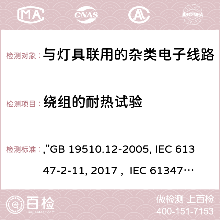 绕组的耐热试验 灯的控制装置 第12部分:与灯具联用的杂类电子线路的特殊要求,"GB 19510.12-2005, IEC 61347-2-11:2001/AMD1:2017 , IEC 61347-2-11:2001 BS/EN 61347-2-11:2001/A1:2019, AS/NZS 61347.2.11: 2003, JIS C 8147-2-11:2005 " 13