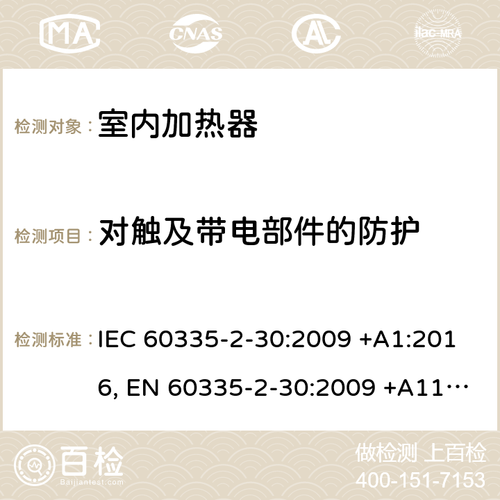 对触及带电部件的防护 家用和类似用途电器设备的安全.第2-30部分:房间加热器的特殊要求 IEC 60335-2-30:2009 +A1:2016, EN 60335-2-30:2009 +A11:2012, AS/NZS 60335.2.30:2015+A1:2015, GB 4706.23-2007 8