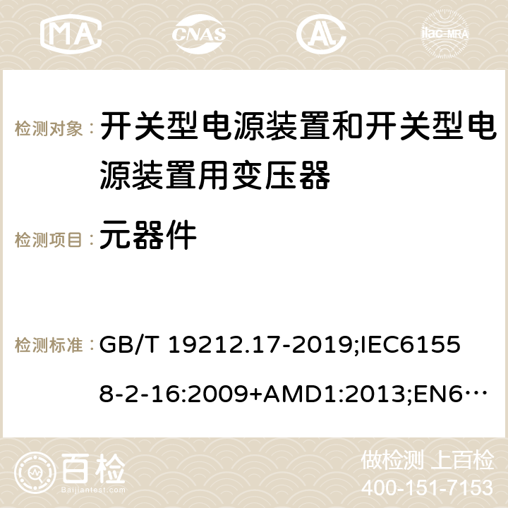 元器件 电源电压为1100V及以下的变压器、电抗器、电源装置和类似产品的安全第17部分：开关型电源装置和开关型电源装置用变压器的特殊要求和试验 GB/T 19212.17-2019;
IEC61558-2-16:2009+AMD1:2013;
EN61558-2-16:2009+A1:2013;
AS/NZS61558.2.16-2010 20