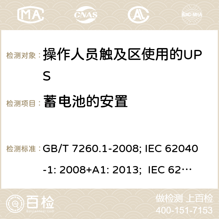 蓄电池的安置 不间断电源设备 第1-1 部分:操作人员触及区使用的UPS的一般规定和安全要求 GB/T 7260.1-2008; IEC 62040-1: 2008+A1: 2013; IEC 62040-1:2017； EN 62040-1: 2008+A1: 2013; EN IEC 62040-1: 2008+A1: 2013; AS 62040.1.1:2019 7.6