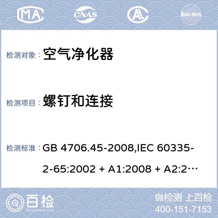 螺钉和连接 家用和类似用途电器的安全 空气净化器的特殊要求 GB 4706.45-2008,
IEC 60335-2-65:2002 + A1:2008 + A2:2015,
EN 60335-2-65:2003 + A1:2008 + A11:2012,
AS/NZS 60335.2.65:2015,
BS EN 60335-2-65:2003 + A11:2012 28