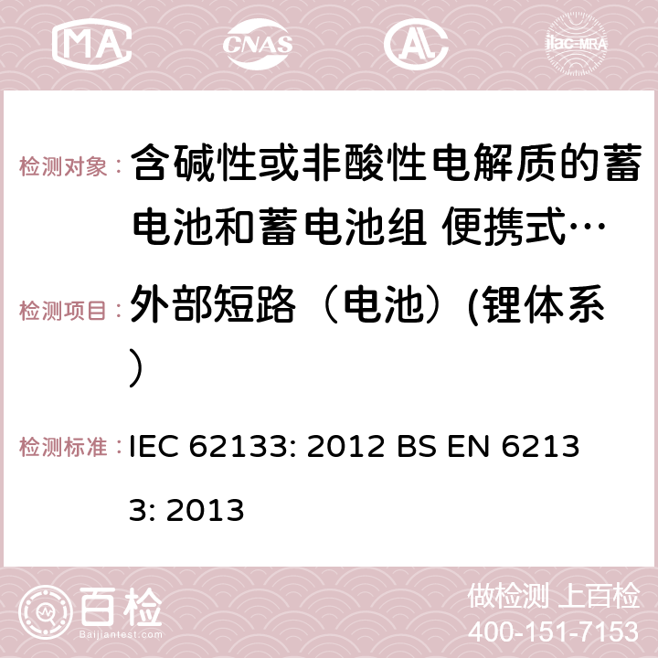 外部短路（电池）(锂体系） 含碱性或其他非酸性电解液的蓄电池和蓄电池组：便携式密封蓄电池和蓄电池组的安全性要求 IEC 62133: 2012
 BS EN 62133: 2013 8.3.2