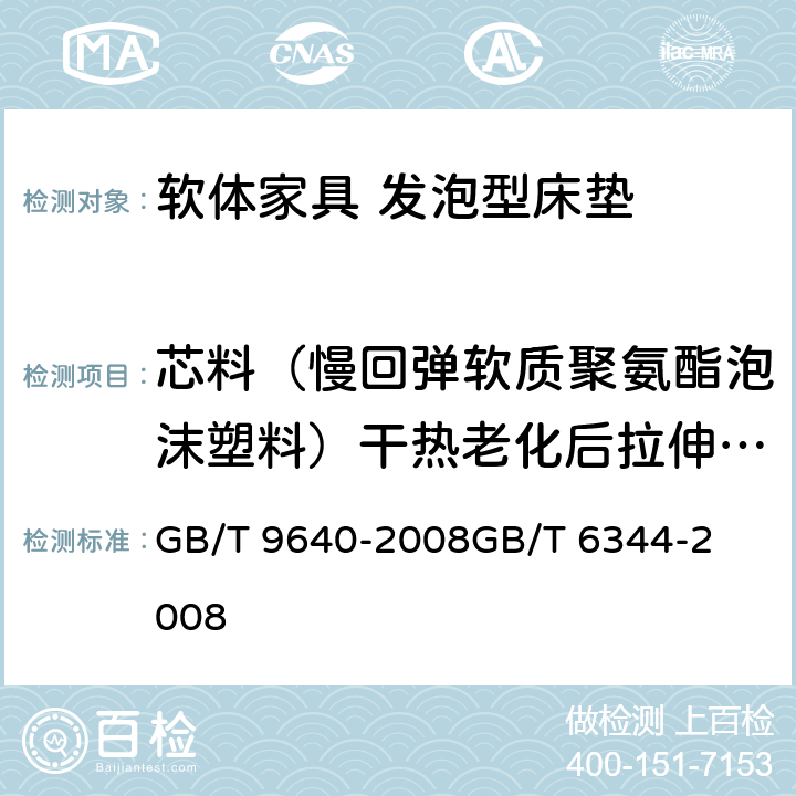 芯料（慢回弹软质聚氨酯泡沫塑料）干热老化后拉伸强度变化率 软质和硬质泡沫聚合材料加速老化试验方法软质泡沫聚合物材料拉伸强度和断裂伸长率的测定 GB/T 9640-2008

GB/T 6344-2008