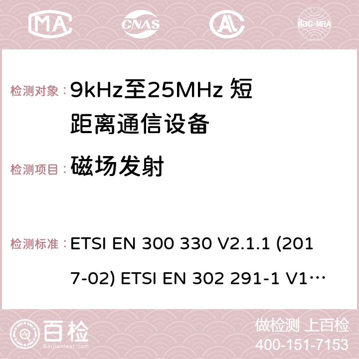 磁场发射 短距离无线通信设备；工作于9kHz至25MHz频率范围的无线电设备及9kHz至30 MHz的感应环路系统的协调标准 电磁兼容性及无线电频谱管理（ERM）； 短距离传输设备（SRD）； 工作在13.56MHz频段上的设备；第1部分：技术特性及测试方法；第2部分：根据R&TTE 指令的3.2要求欧洲协调标准 ETSI EN 300 330 V2.1.1 (2017-02) ETSI EN 302 291-1 V1.1.1(2005-07)； ETSI EN 302 291-2 V1.1.1(2005-07)