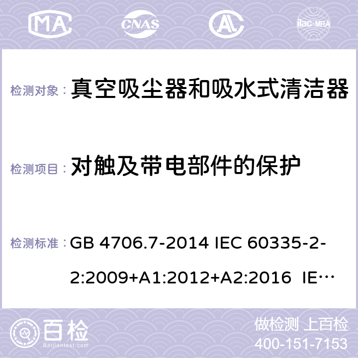 对触及带电部件的保护 家用和类似用途电器的安全 真空吸尘器和吸水式清洁器具的特殊要求 GB 4706.7-2014 IEC 60335-2-2:2009+A1:2012+A2:2016 IEC 60335-2-2:2019 EN 60335-2-2:2010+A11:2012+A1:2013 BS EN 60335-2-2:2010+A11:2012+A1:2013 8