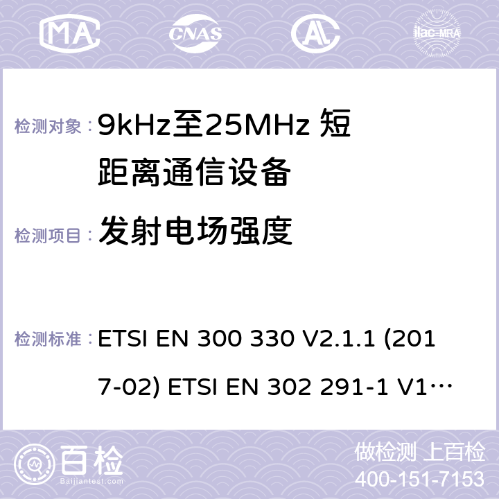 发射电场强度 短距离无线通信设备；工作于9kHz至25MHz频率范围的无线电设备及9kHz至30 MHz的感应环路系统的协调标准 电磁兼容性及无线电频谱管理（ERM）； 短距离传输设备（SRD）； 工作在13.56MHz频段上的设备；第1部分：技术特性及测试方法；第2部分：根据R&TTE 指令的3.2要求欧洲协调标准 ETSI EN 300 330 V2.1.1 (2017-02) ETSI EN 302 291-1 V1.1.1(2005-07)； ETSI EN 302 291-2 V1.1.1(2005-07)