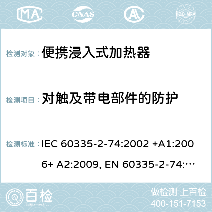 对触及带电部件的防护 家用和类似用途电器的安全 第2-74部分：便携浸入式加热器的特殊要求 IEC 60335-2-74:2002 +A1:2006+ A2:2009, EN 60335-2-74:2003+ A1:2006+ A2: 2009, AS/NZS 60335.2.74:2005+A1: 2007+A2: 2010， GB 4706.77-2008 8